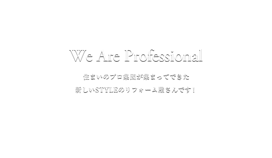 We Are Professional 住まいのプロ集団が集まってできた新しいSTYLEのリフォーム屋さんです！